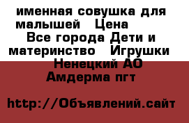 именная совушка для малышей › Цена ­ 600 - Все города Дети и материнство » Игрушки   . Ненецкий АО,Амдерма пгт